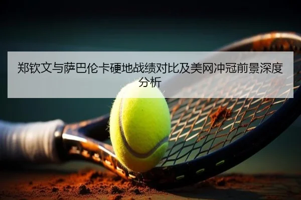 郑钦文与萨巴伦卡硬地战绩对比及美网冲冠前景深度分析